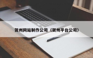 昌乐贺州网站制作公司（贺州平台公司）